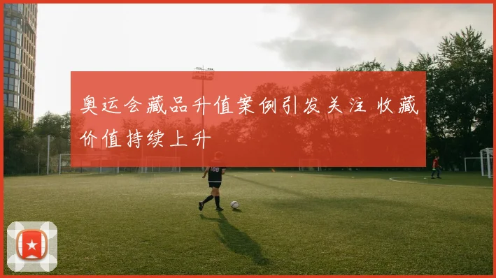 奥运会藏品升值案例引发关注 收藏价值持续上升