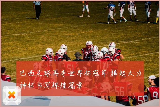 巴西足球再夺世界杯冠军 捧起大力神杯书写辉煌篇章